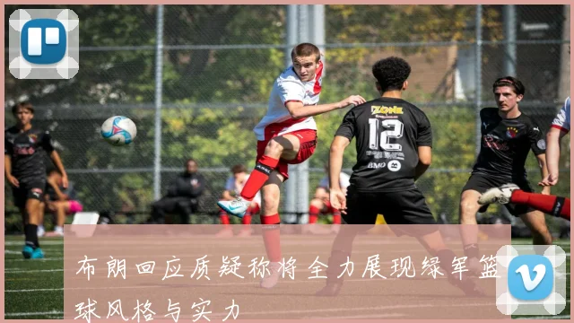 布朗回应质疑称将全力展现绿军篮球风格与实力