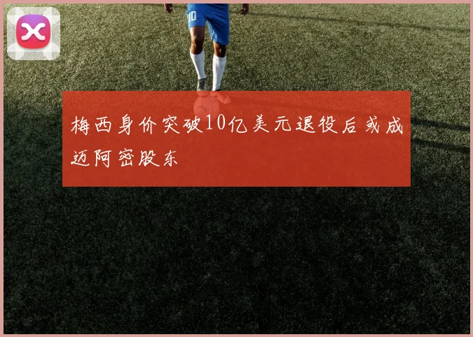 梅西身价突破10亿美元退役后或成迈阿密股东