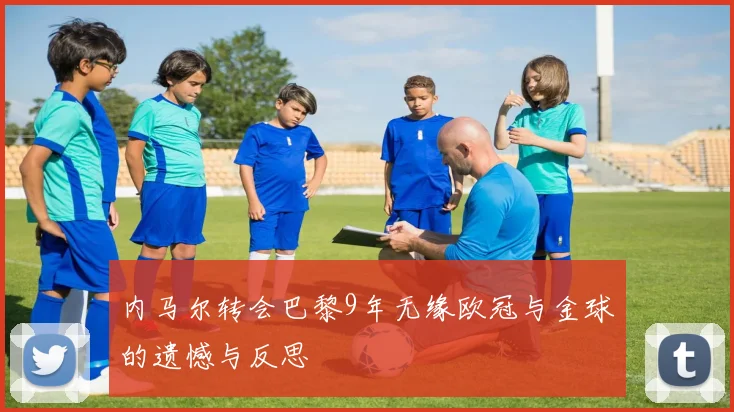 内马尔转会巴黎9年无缘欧冠与金球的遗憾与反思