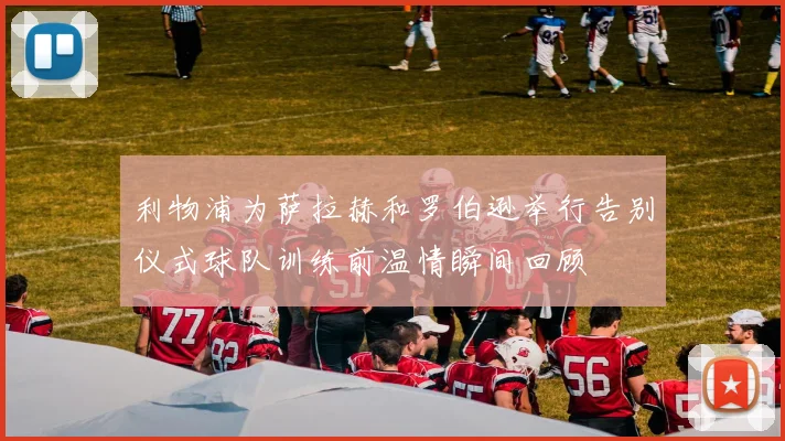 利物浦为萨拉赫和罗伯逊举行告别仪式球队训练前温情瞬间回顾