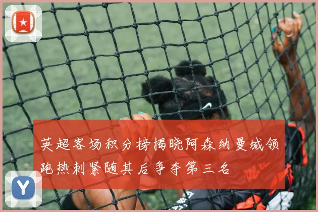 英超客场积分榜揭晓阿森纳曼城领跑热刺紧随其后争夺第三名