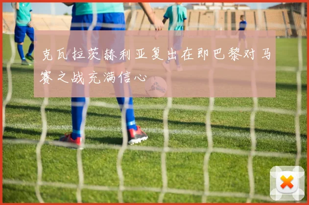 克瓦拉茨赫利亚复出在即巴黎对马赛之战充满信心
