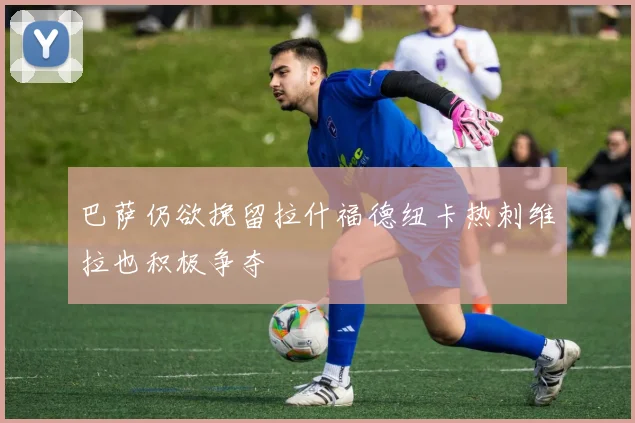 巴萨仍欲挽留拉什福德纽卡热刺维拉也积极争夺
