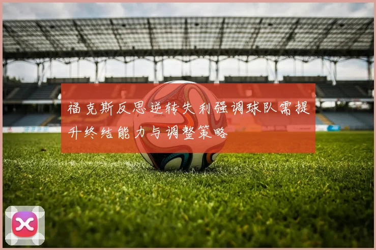 福克斯反思逆转失利强调球队需提升终结能力与调整策略