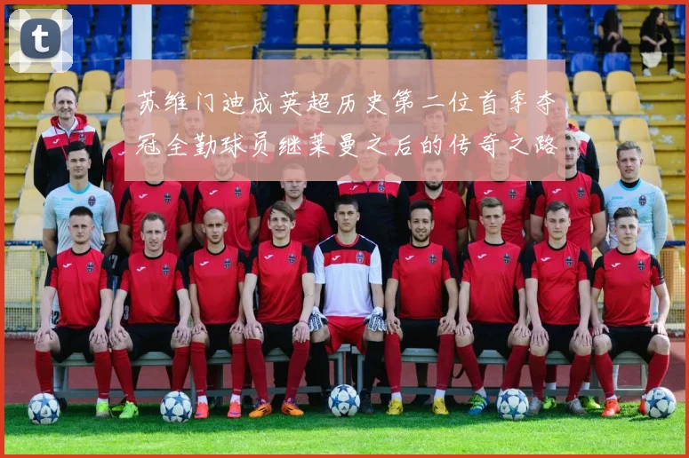 苏维门迪成英超历史第二位首季夺冠全勤球员继莱曼之后的传奇之路