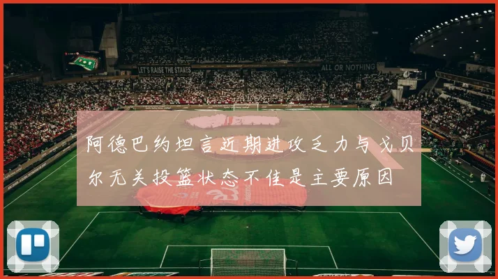 阿德巴约坦言近期进攻乏力与戈贝尔无关投篮状态不佳是主要原因