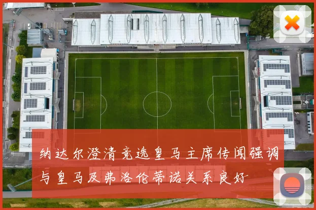纳达尔澄清竞选皇马主席传闻强调与皇马及弗洛伦蒂诺关系良好
