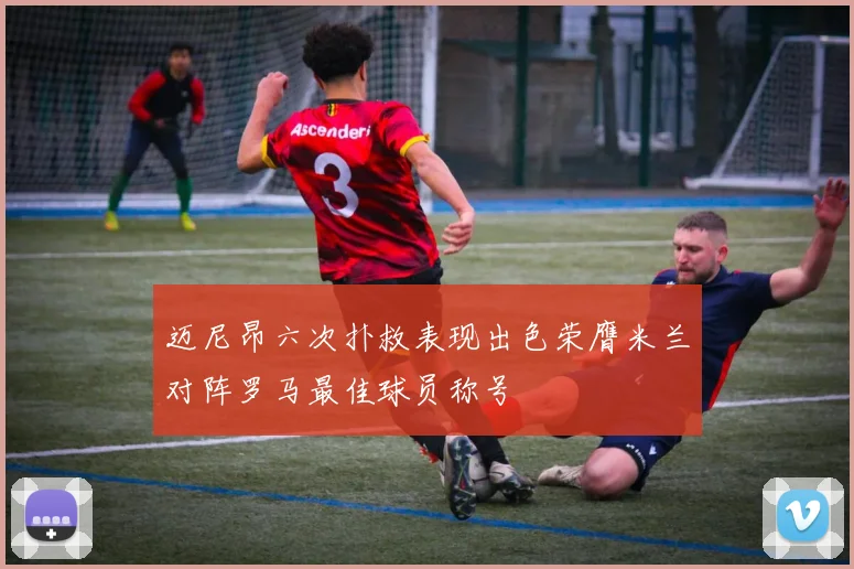 迈尼昂六次扑救表现出色荣膺米兰对阵罗马最佳球员称号