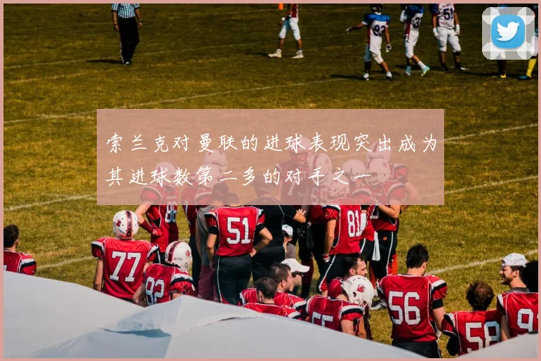 索兰克对曼联的进球表现突出成为其进球数第二多的对手之一