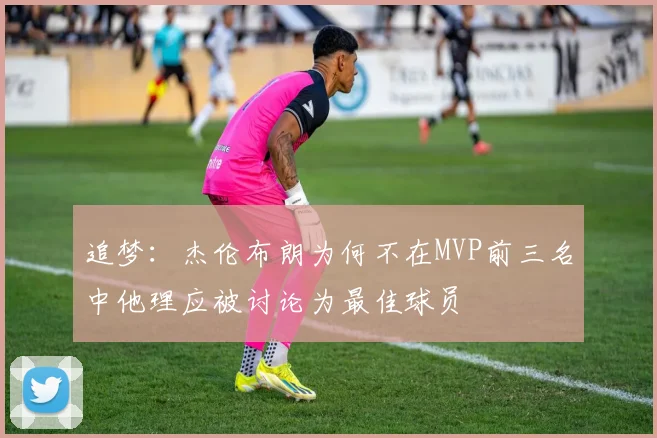 追梦：杰伦布朗为何不在MVP前三名中他理应被讨论为最佳球员