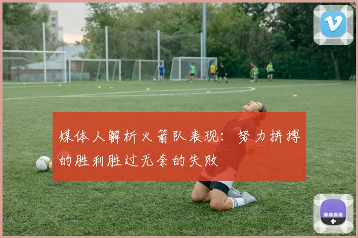 媒体人解析火箭队表现：努力拼搏的胜利胜过无奈的失败