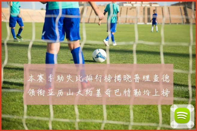 本赛季助失比排行榜揭晓普理查德领衔亚历山大约基奇巴特勒均上榜