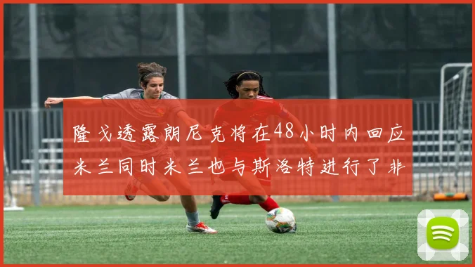 隆戈透露朗尼克将在48小时内回应米兰同时米兰也与斯洛特进行了非正式接触